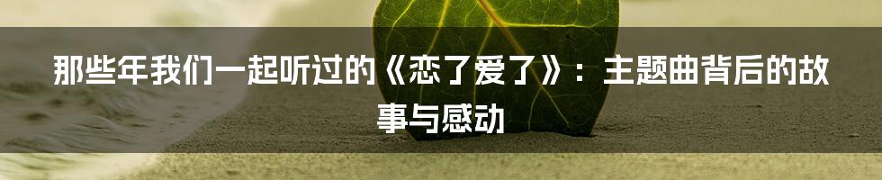 那些年我们一起听过的《恋了爱了》:主题曲背后的故事与感动