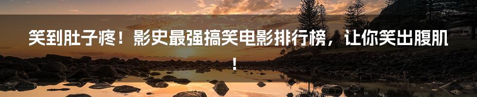 笑到肚子疼!影史最强搞笑电影排行榜,让你笑出腹肌!