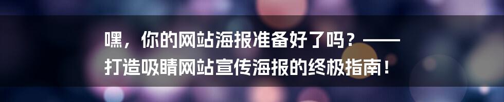 嘿,你的网站海报准备好了吗?—— 打造吸睛网站宣传海报的终极指南!