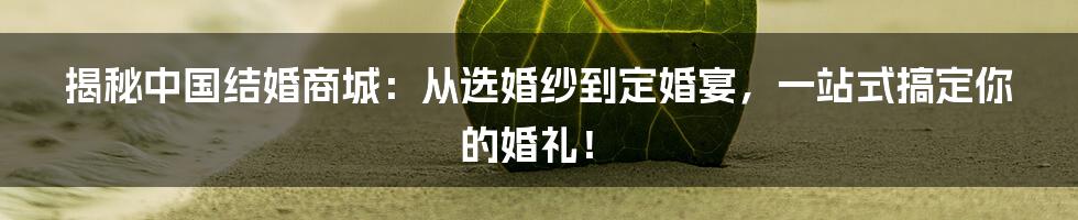 揭秘中国结婚商城:从选婚纱到定婚宴,一站式搞定你的婚礼!