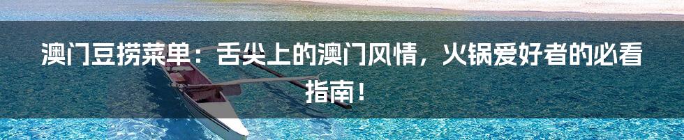 澳门豆捞菜单:舌尖上的澳门风情,火锅爱好者的必看指南!