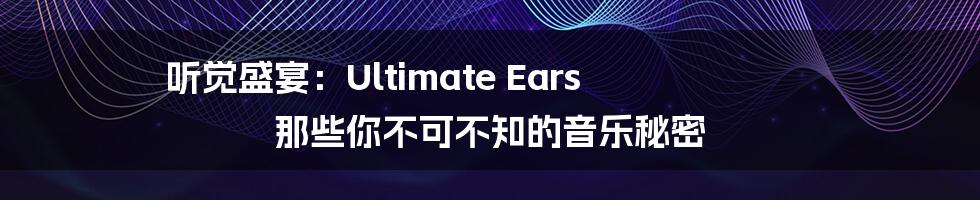 听觉盛宴:Ultimate Ears 那些你不可不知的音乐秘密