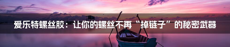 爱乐特螺丝胶:让你的螺丝不再“掉链子”的秘密武器