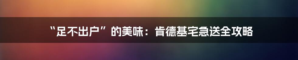 “足不出户”的美味：肯德基宅急送全攻略