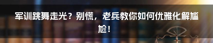 军训跳舞走光?别慌,老兵教你如何优雅化解尴尬!