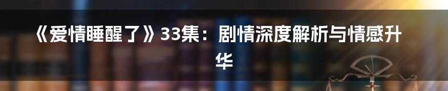 《爱情睡醒了》33集:剧情深度解析与情感升华