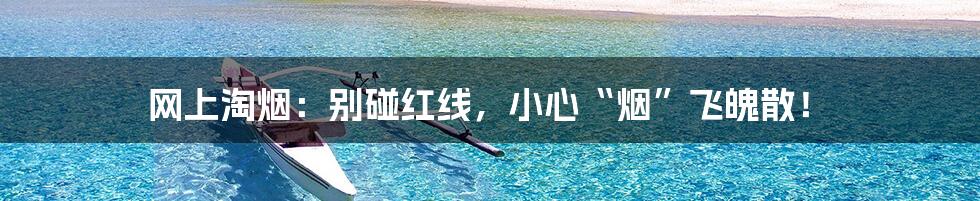网上淘烟：别碰红线，小心“烟”飞魄散！