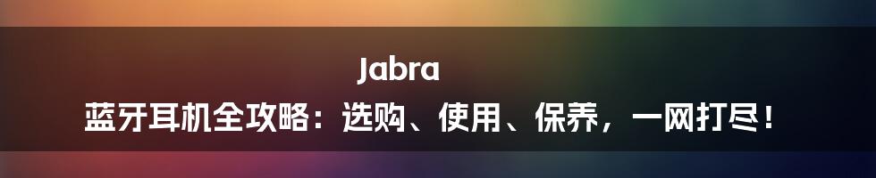 Jabra 蓝牙耳机全攻略：选购、使用、保养，一网打尽！