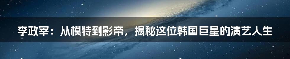 李政宰：从模特到影帝，揭秘这位韩国巨星的演艺人生