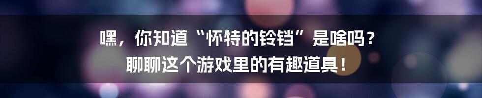 嘿,你知道“怀特的铃铛”是啥吗? 聊聊这个游戏里的有趣道具!
