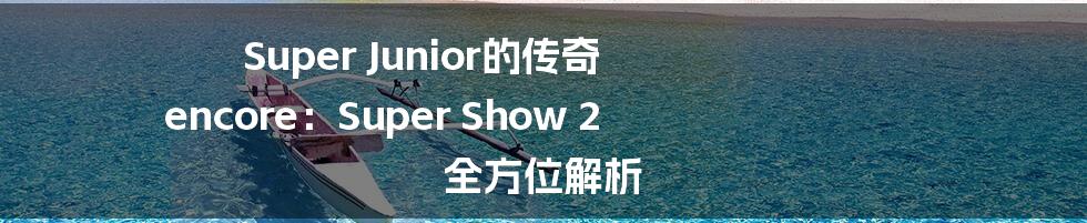Super Junior的传奇 encore：Super Show 2 全方位解析