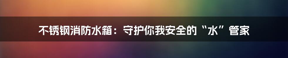 不锈钢消防水箱:守护你我安全的“水”管家