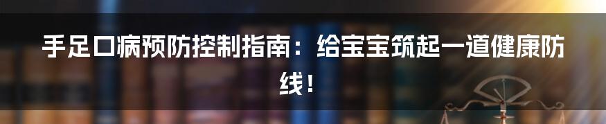 手足口病预防控制指南：给宝宝筑起一道健康防线！