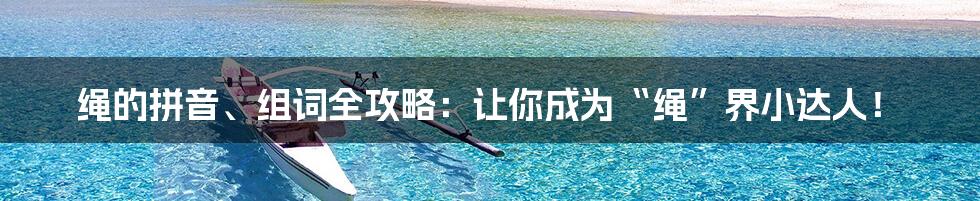 绳的拼音、组词全攻略：让你成为“绳”界小达人！