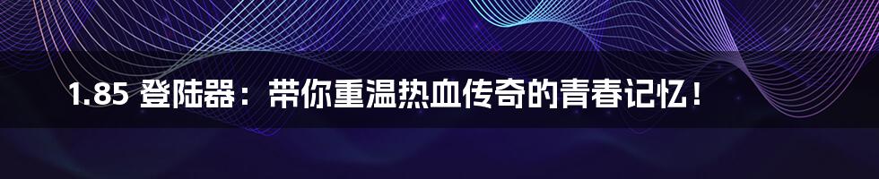 1.85 登陆器:带你重温热血传奇的青春记忆!
