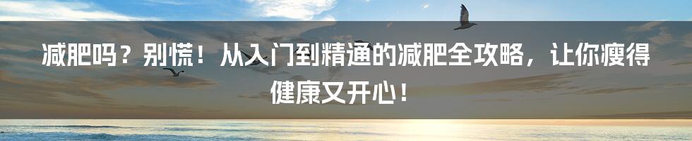 减肥吗?别慌!从入门到精通的减肥全攻略,让你瘦得健康又开心!