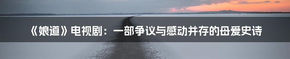 《娘道》电视剧:一部争议与感动并存的母爱史诗
