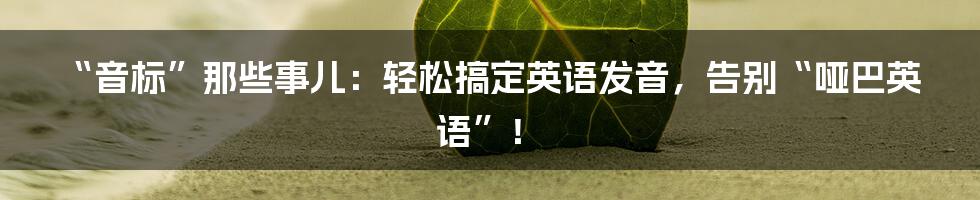 “音标”那些事儿:轻松搞定英语发音,告别“哑巴英语”!