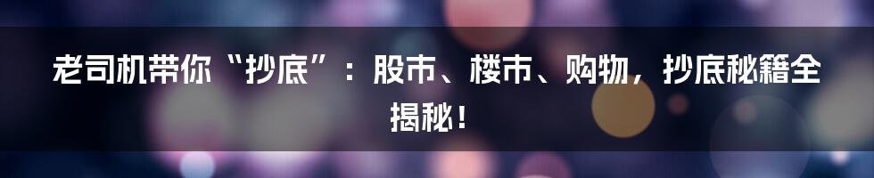老司机带你“抄底”:股市、楼市、购物,抄底秘籍全揭秘!