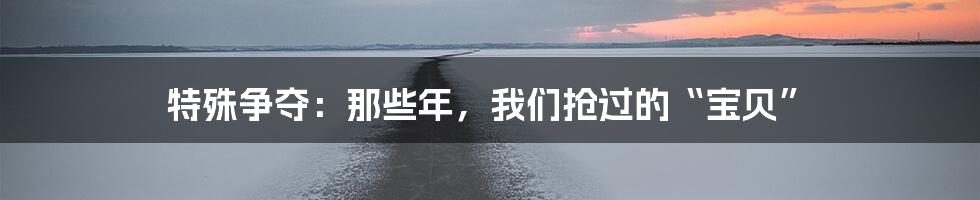 特殊争夺:那些年,我们抢过的“宝贝”