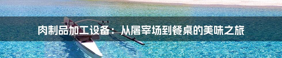 肉制品加工设备:从屠宰场到餐桌的美味之旅