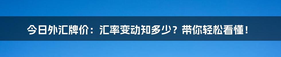 今日外汇牌价:汇率变动知多少?带你轻松看懂!