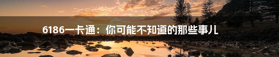 6186一卡通:你可能不知道的那些事儿