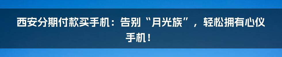 西安分期付款买手机:告别“月光族”,轻松拥有心仪手机!