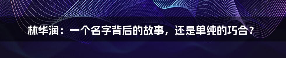 林华润：一个名字背后的故事，还是单纯的巧合？