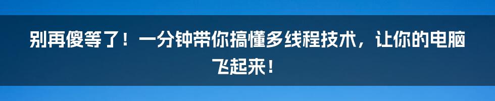 别再傻等了!一分钟带你搞懂多线程技术,让你的电脑飞起来!