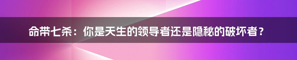 命带七杀:你是天生的领导者还是隐秘的破坏者?