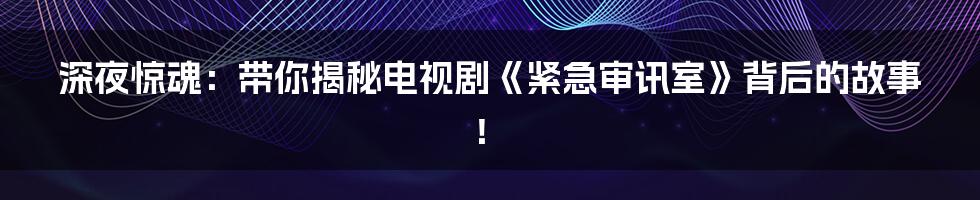深夜惊魂:带你揭秘电视剧《紧急审讯室》背后的故事!
