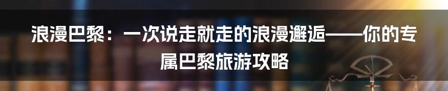 浪漫巴黎:一次说走就走的浪漫邂逅——你的专属巴黎旅游攻略
