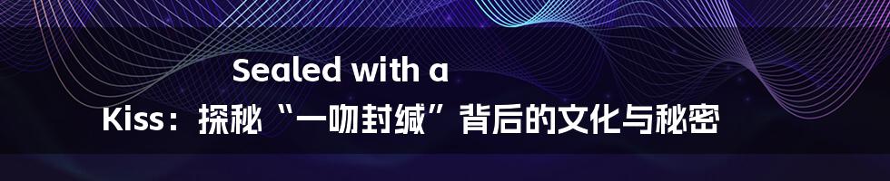 Sealed with a Kiss:探秘“一吻封缄”背后的文化与秘密