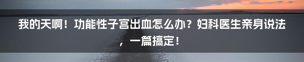 我的天啊!功能性子宫出血怎么办?妇科医生亲身说法,一篇搞定!