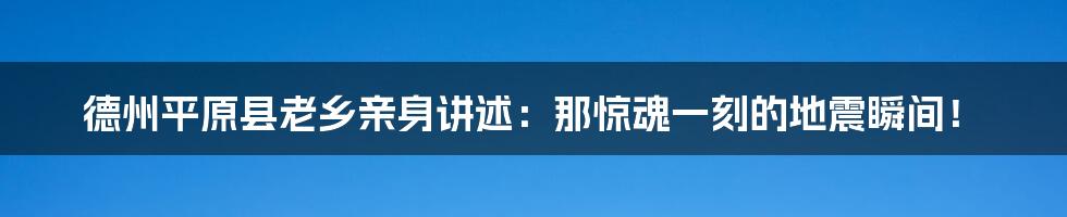 德州平原县老乡亲身讲述:那惊魂一刻的地震瞬间!