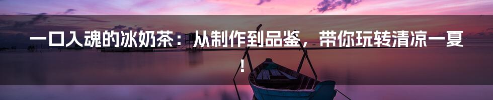一口入魂的冰奶茶:从制作到品鉴,带你玩转清凉一夏!