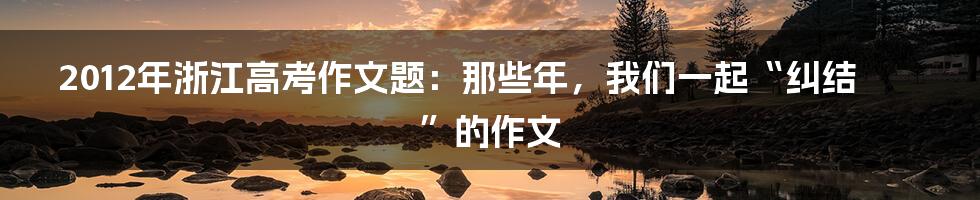 2012年浙江高考作文题：那些年，我们一起“纠结”的作文