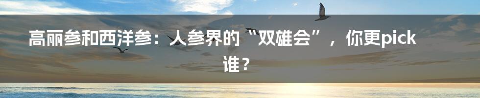 高丽参和西洋参:人参界的“双雄会”,你更pick谁?