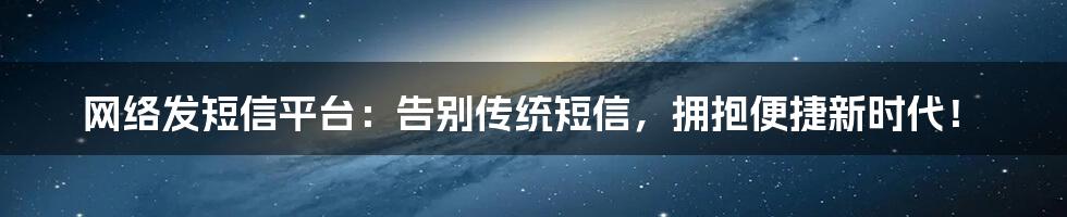 网络发短信平台:告别传统短信,拥抱便捷新时代!