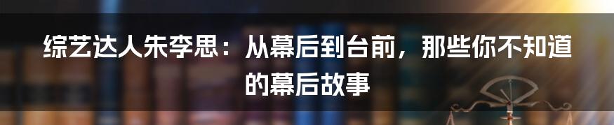 综艺达人朱李思:从幕后到台前,那些你不知道的幕后故事