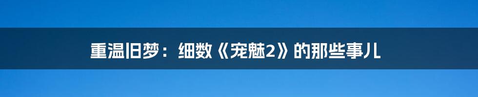 重温旧梦:细数《宠魅2》的那些事儿