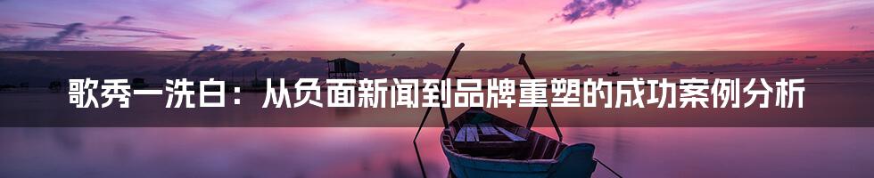 歌秀一洗白:从负面新闻到品牌重塑的成功案例分析