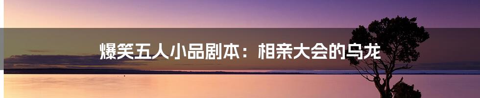 爆笑五人小品剧本:相亲大会的乌龙