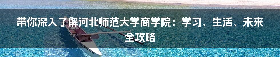 带你深入了解河北师范大学商学院：学习、生活、未来全攻略
