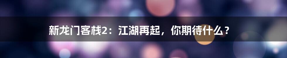 新龙门客栈2:江湖再起,你期待什么?