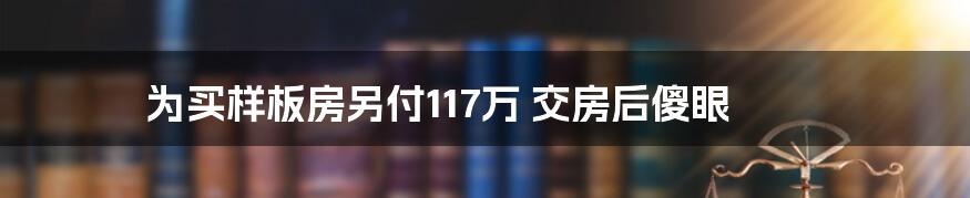 为买样板房另付117万 交房后傻眼