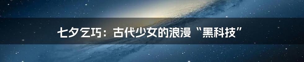 七夕乞巧：古代少女的浪漫“黑科技”