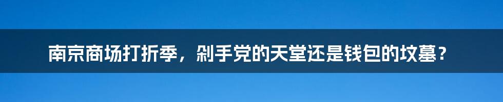 南京商场打折季,剁手党的天堂还是钱包的坟墓?