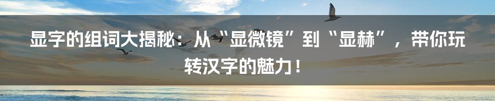 显字的组词大揭秘:从“显微镜”到“显赫”,带你玩转汉字的魅力!